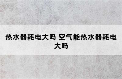 热水器耗电大吗 空气能热水器耗电大吗